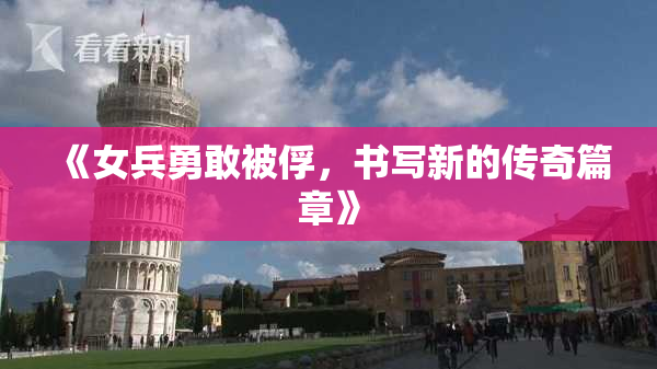 《女兵勇敢被俘，书写新的传奇篇章》