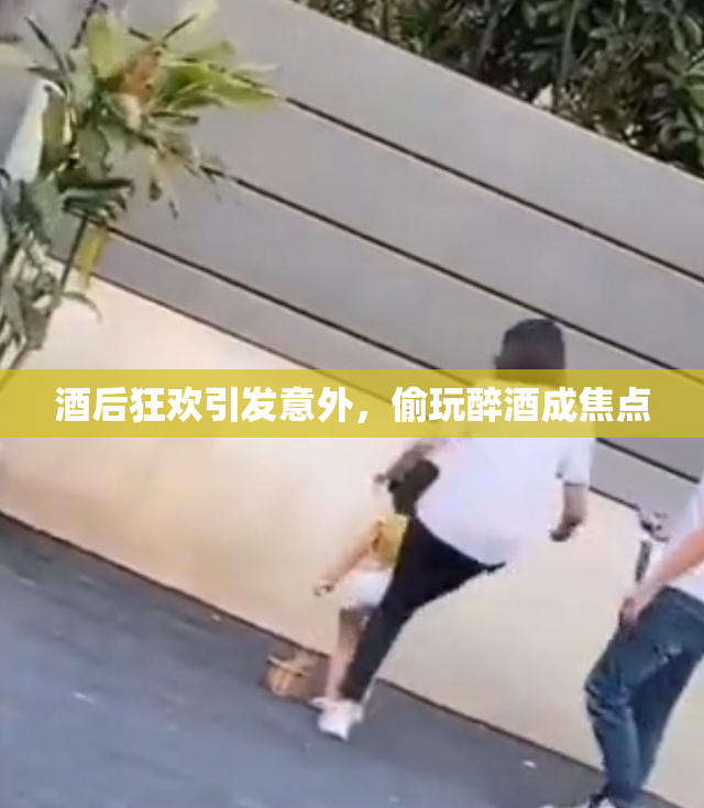 酒后狂欢引发意外，偷玩醉酒成焦点