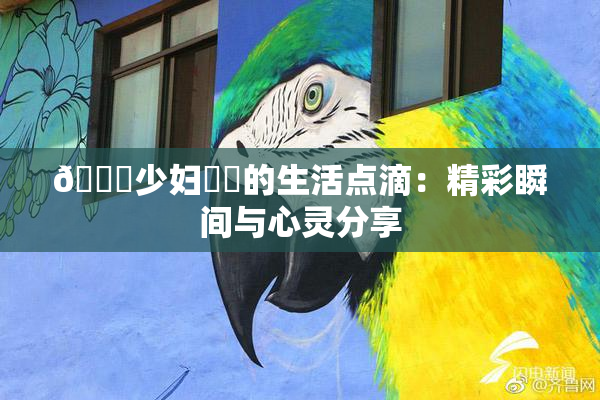 🔞少妇❌‌的生活点滴：精彩瞬间与心灵分享