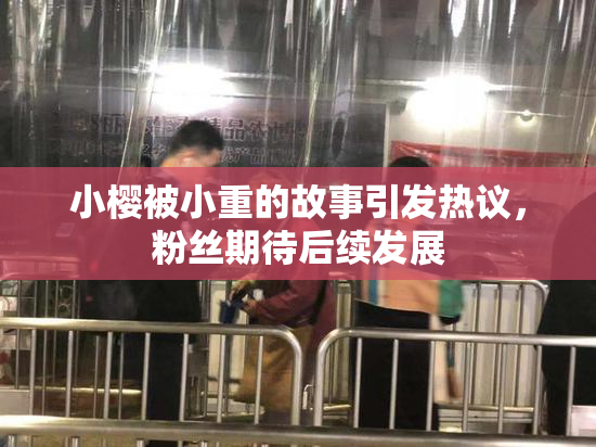 小樱被小重的故事引发热议，粉丝期待后续发展