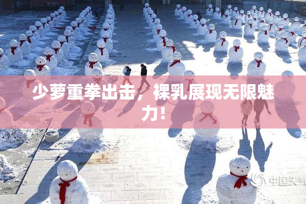 少萝重拳出击，裸乳展现无限魅力！