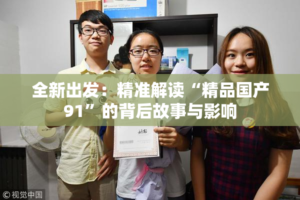 全新出发：精准解读“精品国产91”的背后故事与影响