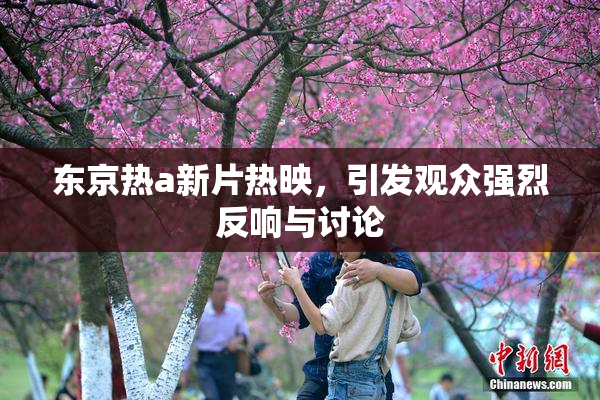 东京热a新片热映，引发观众强烈反响与讨论
