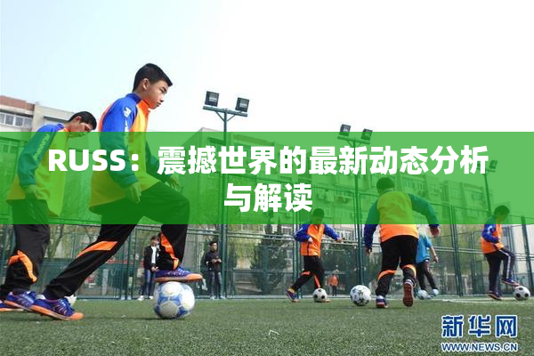 RUSS：震撼世界的最新动态分析与解读