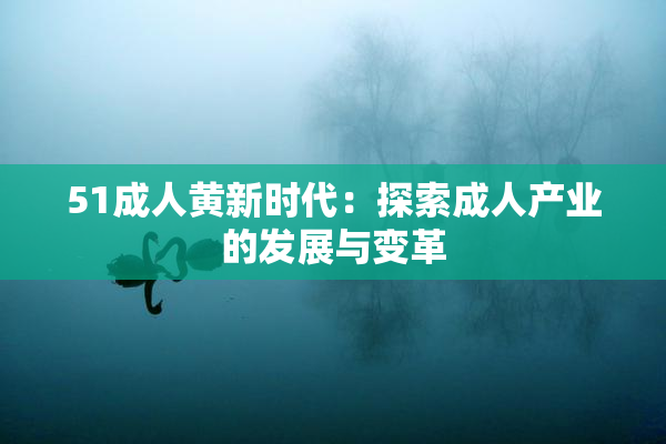 51成人黄新时代：探索成人产业的发展与变革