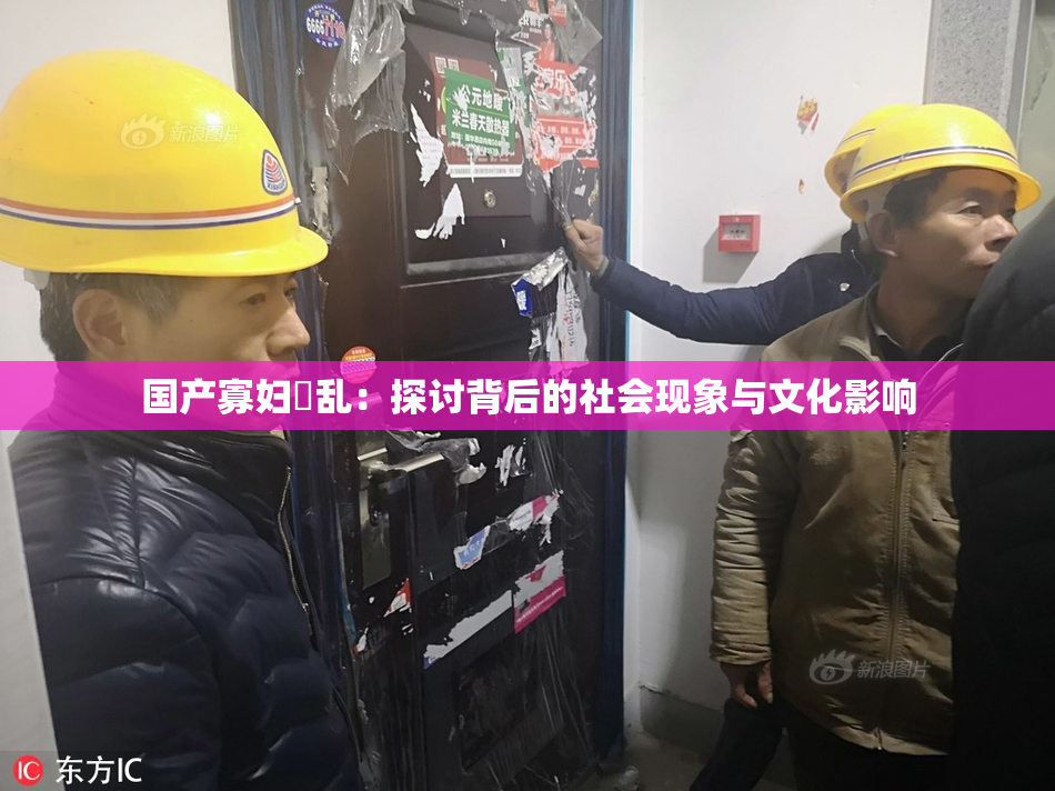 国产寡妇婬乱：探讨背后的社会现象与文化影响