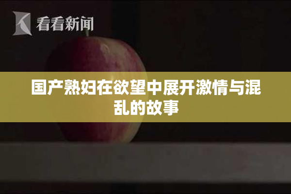 国产熟妇在欲望中展开激情与混乱的故事