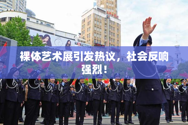 裸体艺术展引发热议，社会反响强烈！