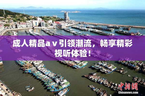 成人精品aⅴ引领潮流，畅享精彩视听体验！