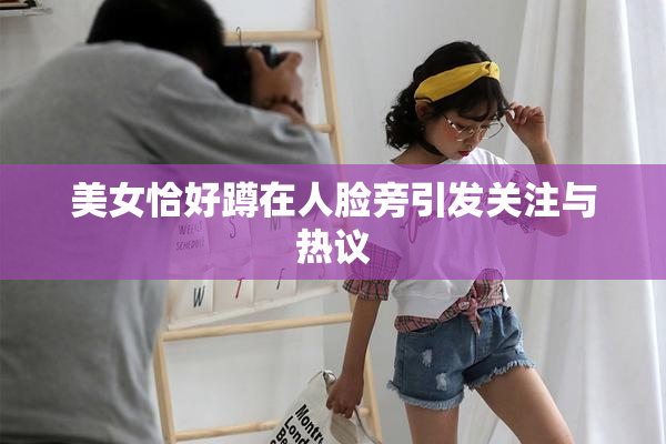 美女恰好蹲在人脸旁引发关注与热议