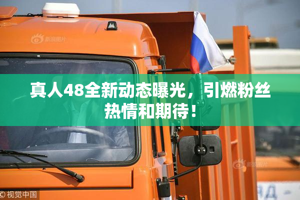 真人48全新动态曝光，引燃粉丝热情和期待！