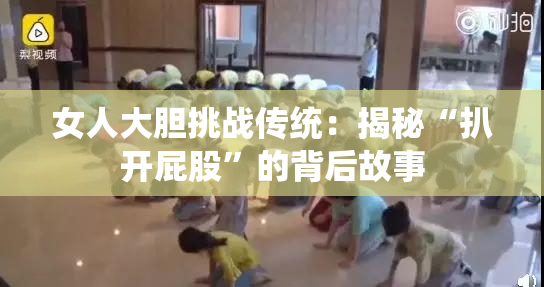 女人大胆挑战传统：揭秘“扒开屁股”的背后故事