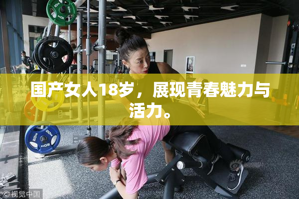 国产女人18岁，展现青春魅力与活力。