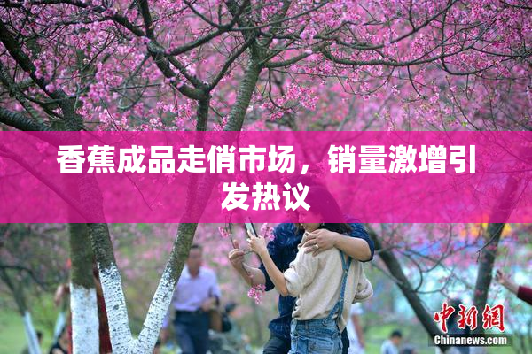 香蕉成品走俏市场，销量激增引发热议