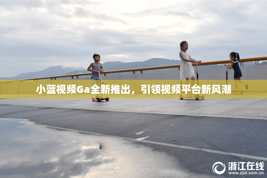 小蓝视频Ga全新推出，引领视频平台新风潮