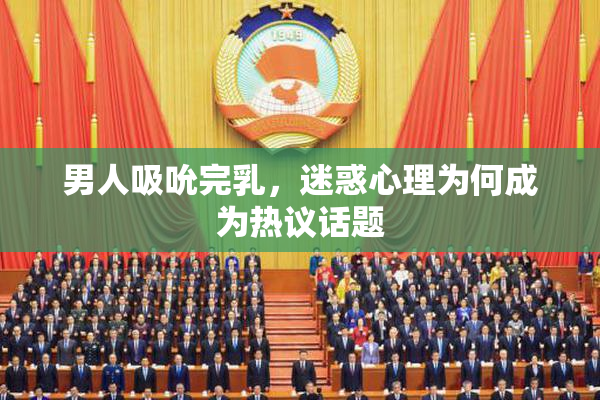 男人吸吮完乳，迷惑心理为何成为热议话题