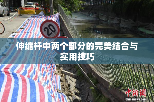 伸缩杆中两个部分的完美结合与实用技巧