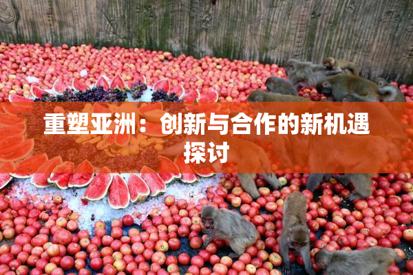 重塑亚洲：创新与合作的新机遇探讨