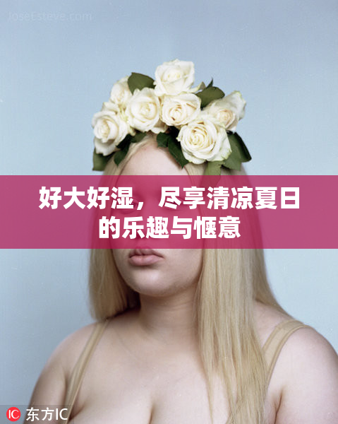 好大好湿，尽享清凉夏日的乐趣与惬意