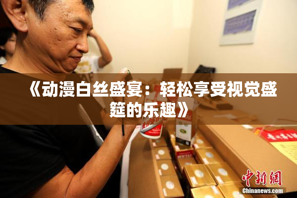 《动漫白丝盛宴：轻松享受视觉盛筵的乐趣》