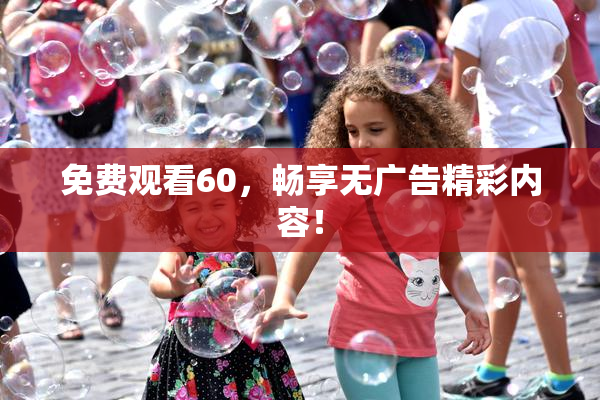 免费观看60，畅享无广告精彩内容！