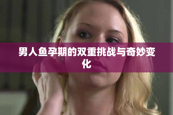 男人鱼孕期的双重挑战与奇妙变化