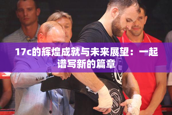 17c的辉煌成就与未来展望：一起谱写新的篇章