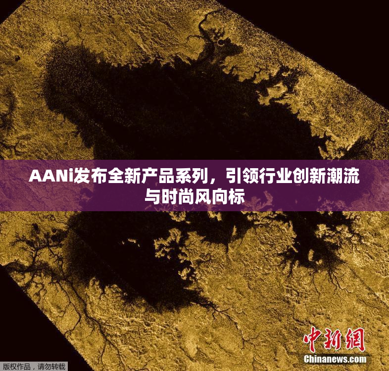 AANi发布全新产品系列，引领行业创新潮流与时尚风向标