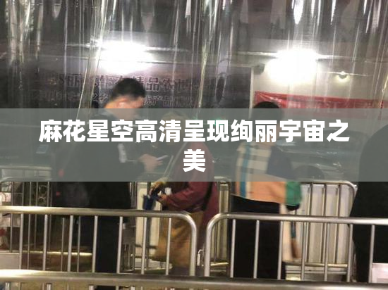 麻花星空高清呈现绚丽宇宙之美