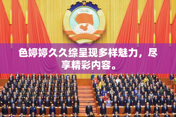 色婷婷久久综呈现多样魅力，尽享精彩内容。