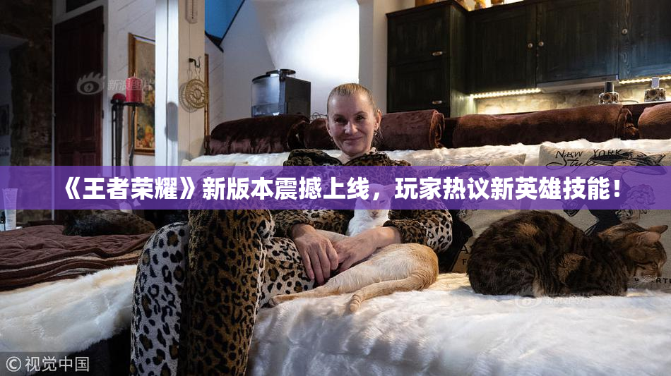 《王者荣耀》新版本震撼上线，玩家热议新英雄技能！