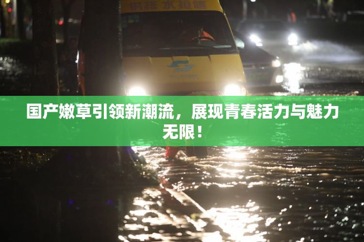 国产嫩草引领新潮流，展现青春活力与魅力无限！