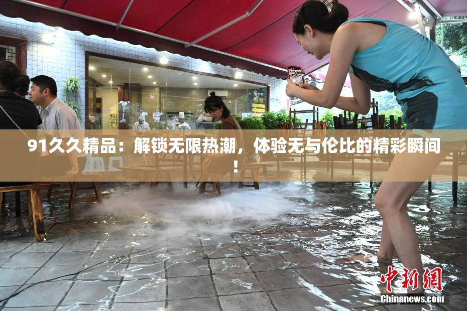 91久久精品：解锁无限热潮，体验无与伦比的精彩瞬间！
