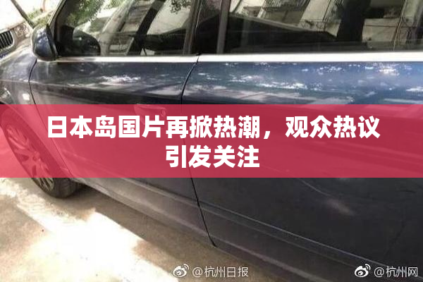 日本岛国片再掀热潮，观众热议引发关注