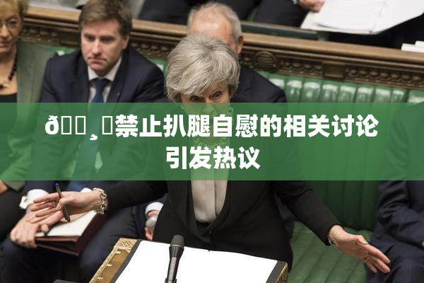 🌸‌禁止扒腿自慰的相关讨论引发热议