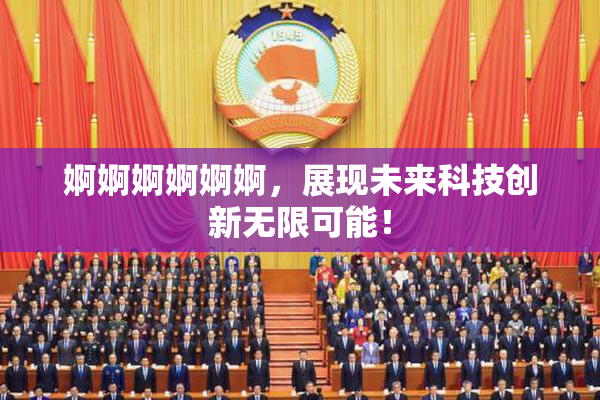 婀婀婀婀婀婀，展现未来科技创新无限可能！