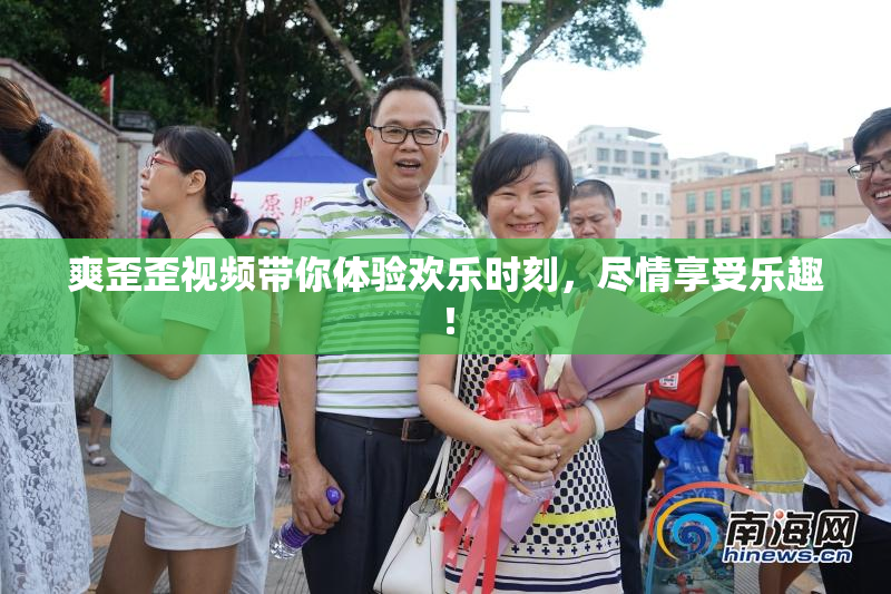 爽歪歪视频带你体验欢乐时刻，尽情享受乐趣！