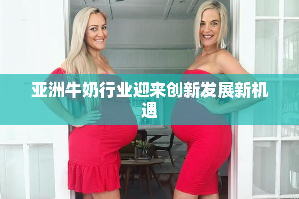 亚洲牛奶行业迎来创新发展新机遇