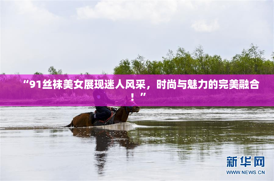 “91丝袜美女展现迷人风采，时尚与魅力的完美融合！”