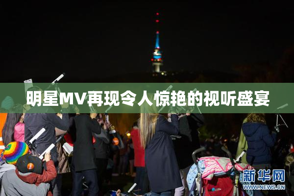 明星MV再现令人惊艳的视听盛宴