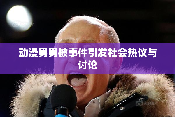 动漫男男被事件引发社会热议与讨论
