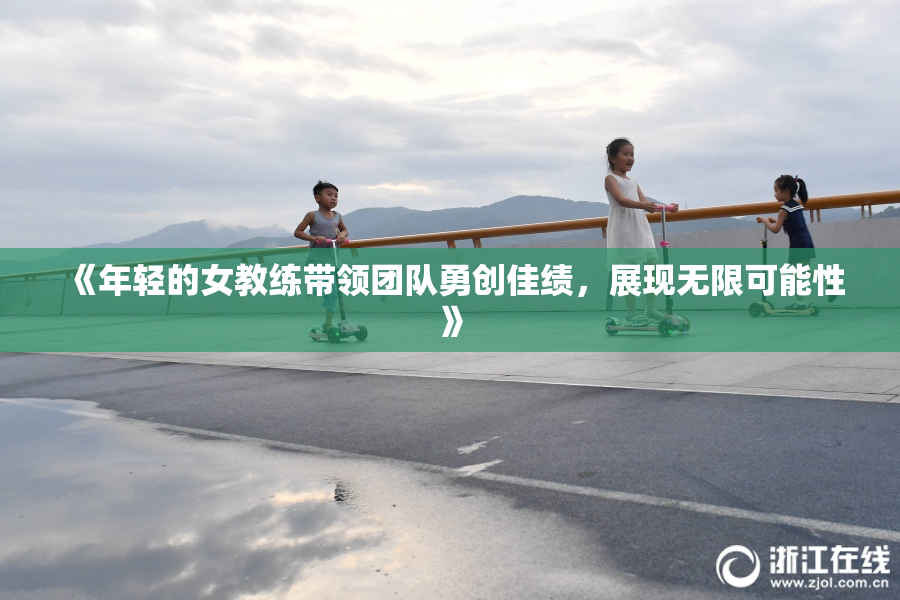 《年轻的女教练带领团队勇创佳绩，展现无限可能性》