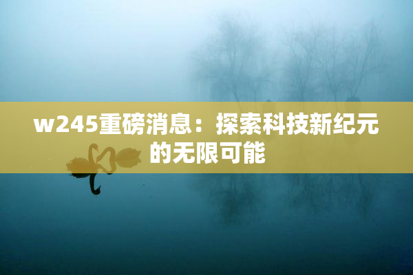 w245重磅消息：探索科技新纪元的无限可能
