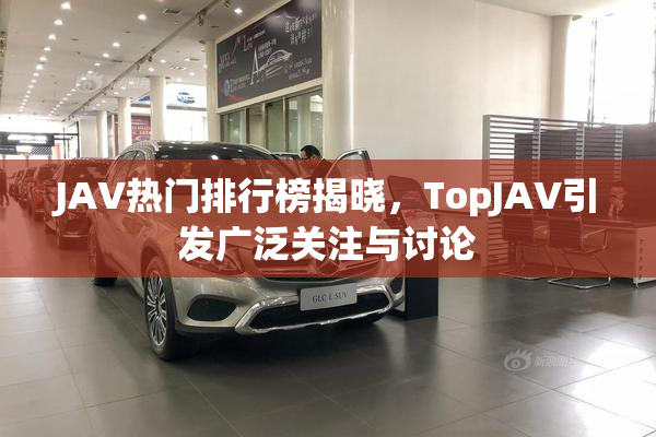 JAV热门排行榜揭晓，TopJAV引发广泛关注与讨论
