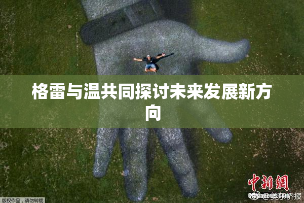 格雷与温共同探讨未来发展新方向