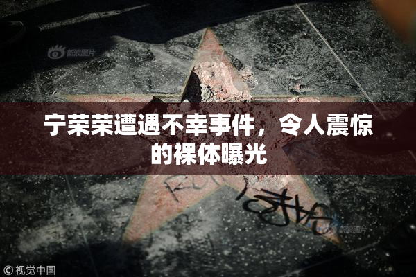 宁荣荣遭遇不幸事件，令人震惊的裸体曝光