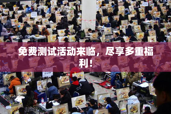免费测试活动来临，尽享多重福利！