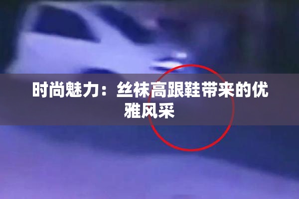 时尚魅力：丝袜高跟鞋带来的优雅风采