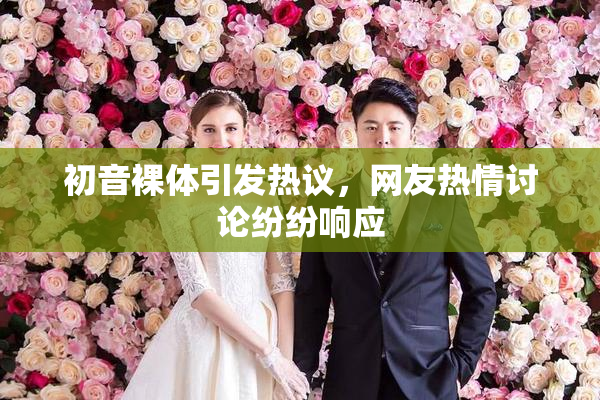 初音裸体引发热议，网友热情讨论纷纷响应