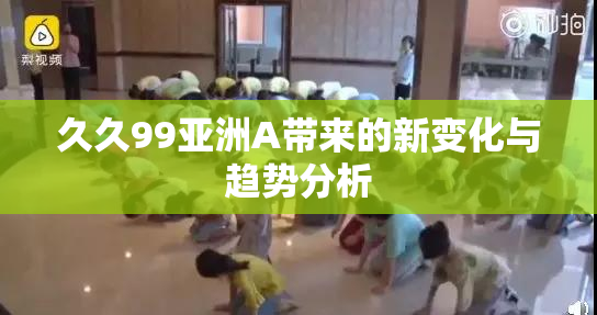 久久99亚洲A带来的新变化与趋势分析